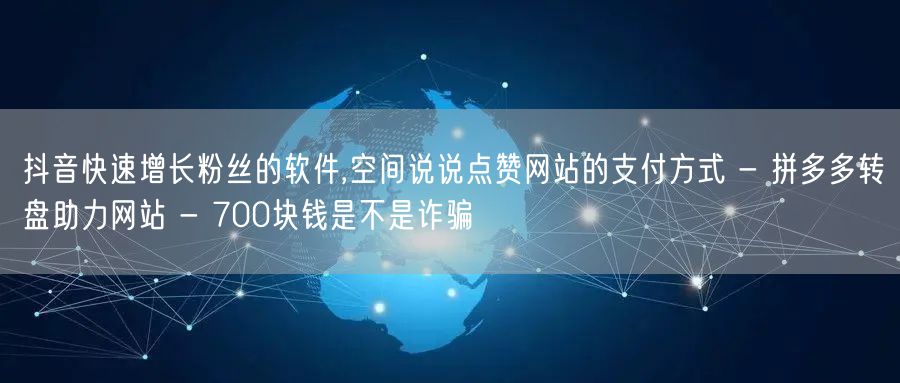 抖音快速增长粉丝的软件,空间说说点赞网站的支付方式 - 拼多多转盘助力网站 - 