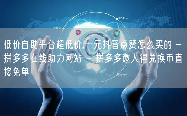低价自助平台超低价,一元抖音点赞怎么买的 - 拼多多在线助力网站 - 拼多多邀人