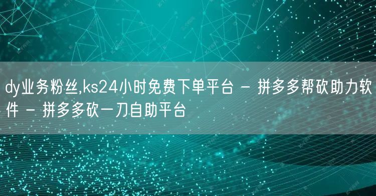 dy业务粉丝,ks24小时免费下单平台 - 拼多多帮砍助力软件 - 拼多多砍一刀