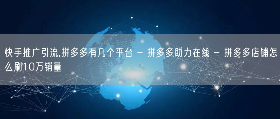 快手推广引流,拼多多有几个平台 - 拼多多助力在线 - 拼多多店铺怎么刷10万销