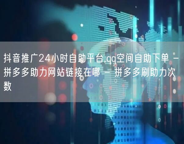 抖音推广24小时自助平台,qq空间自助下单 - 拼多多助力网站链接在哪 - 拼多