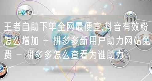 王者自助下单全网最便宜,抖音有效粉怎么增加 - 拼多多新用户助力网站免费 - 拼