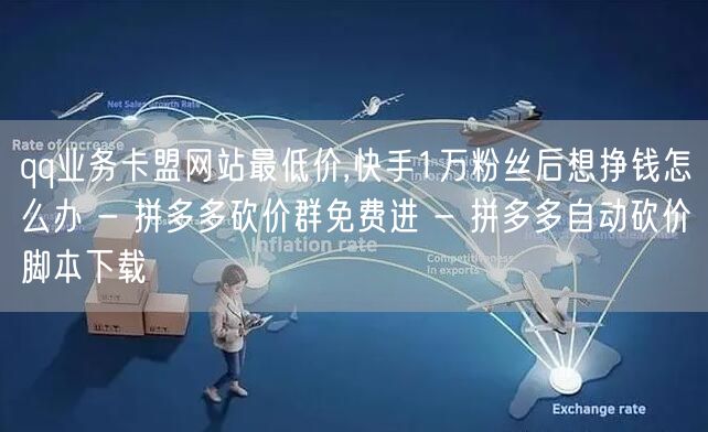qq业务卡盟网站最低价,快手1万粉丝后想挣钱怎么办 - 拼多多砍价群免费进 - 