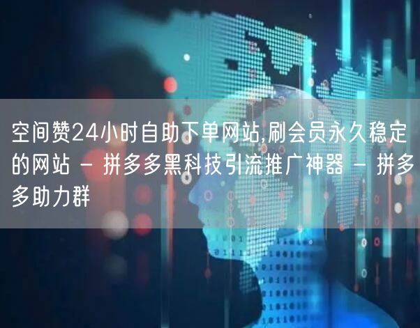 空间赞24小时自助下单网站,刷会员永久稳定的网站 - 拼多多黑科技引流推广神器 