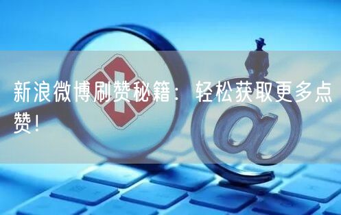 新浪微博刷赞秘籍：轻松获取更多点赞！