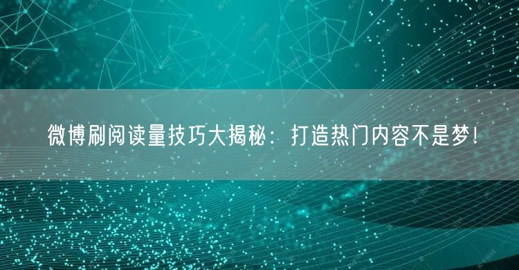 微博刷阅读量技巧大揭秘：打造热门内容不是梦！
