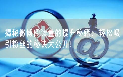 揭秘微博阅读量的提升秘籍：轻松吸引粉丝的秘诀大公开！