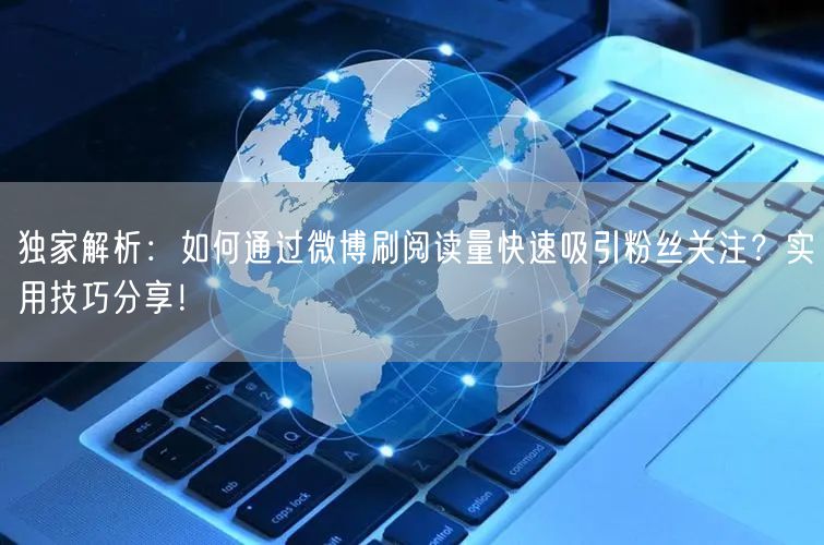 独家解析：如何通过微博刷阅读量快速吸引粉丝关注？实用技巧分享！