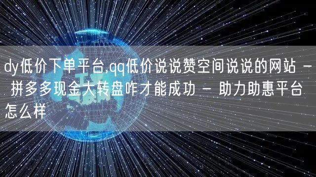 dy低价下单平台,qq低价说说赞空间说说的网站 - 拼多多现金大转盘咋才能成功 