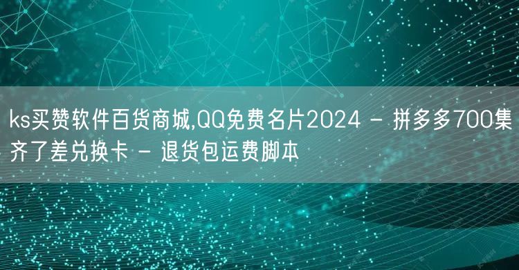 ks买赞软件百货商城,QQ免费名片2024 - 拼多多700集齐了差兑换卡 - 