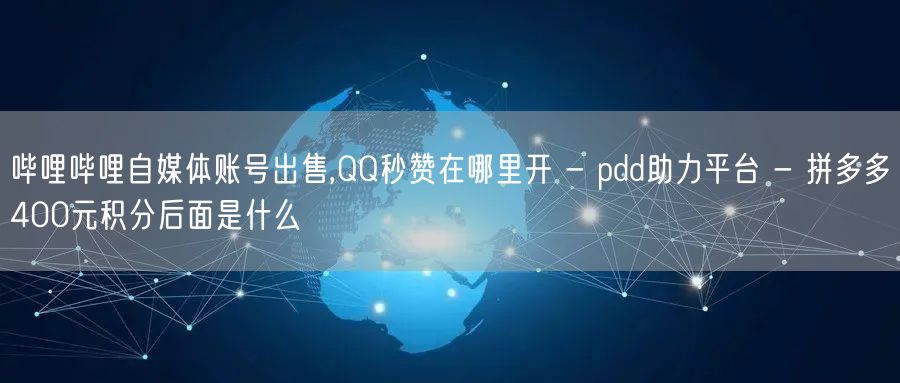 哔哩哔哩自媒体账号出售,QQ秒赞在哪里开 - pdd助力平台 - 拼多多400元