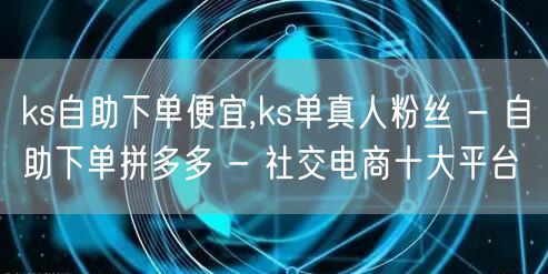 ks自助下单便宜,ks单真人粉丝 - 自助下单拼多多 - 社交电商十大平台