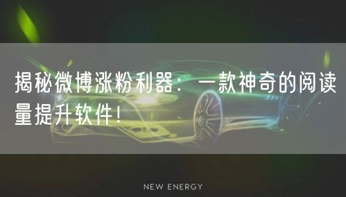 揭秘微博涨粉利器：一款神奇的阅读量提升软件！