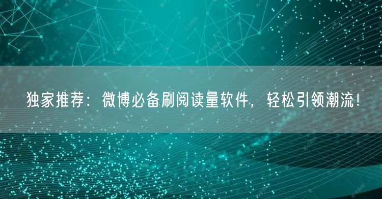 独家推荐：微博必备刷阅读量软件，轻松引领潮流！
