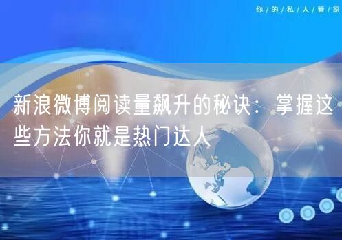 新浪微博阅读量飙升的秘诀：掌握这些方法你就是热门达人
