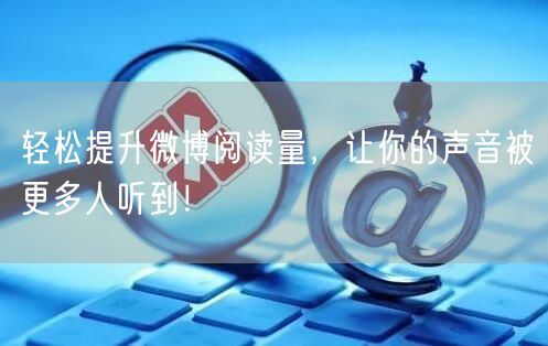 轻松提升微博阅读量，让你的声音被更多人听到！