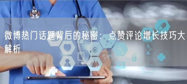 微博热门话题背后的秘密：点赞评论增长技巧大解析