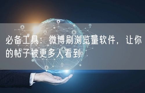 必备工具：微博刷浏览量软件，让你的帖子被更多人看到