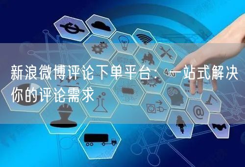 新浪微博评论下单平台：一站式解决你的评论需求
