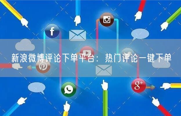 新浪微博评论下单平台：热门评论一键下单
