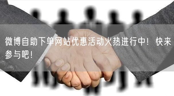 微博自助下单网站优惠活动火热进行中！快来参与吧！