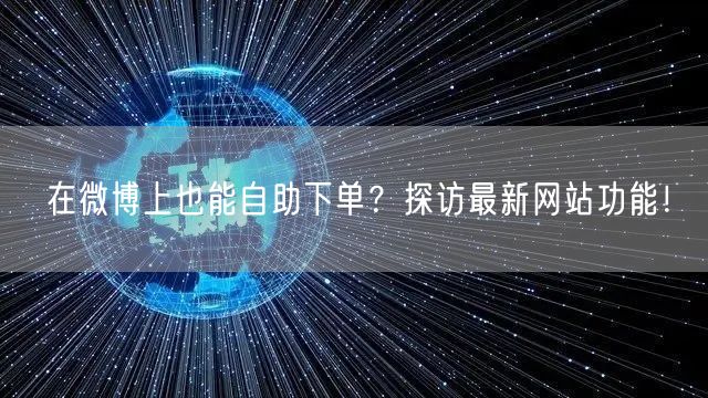 在微博上也能自助下单？探访最新网站功能！