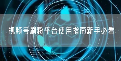 视频号刷粉平台使用指南新手必看