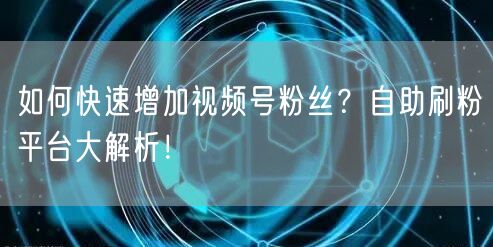 如何快速增加视频号粉丝？自助刷粉平台大解析！