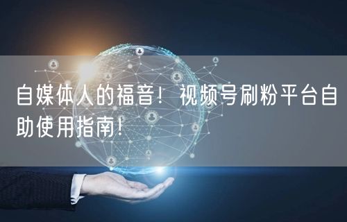 自媒体人的福音！视频号刷粉平台自助使用指南！