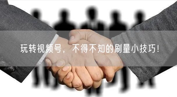 玩转视频号，不得不知的刷量小技巧！
