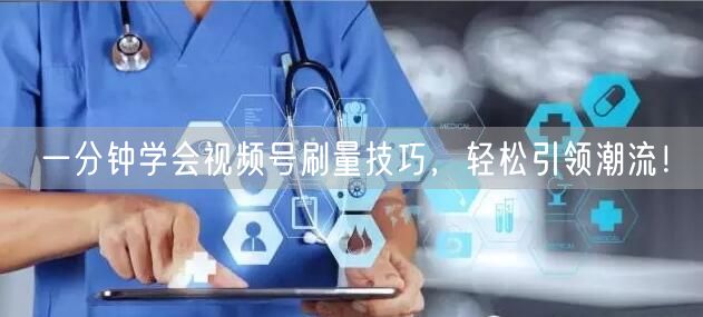 一分钟学会视频号刷量技巧，轻松引领潮流！