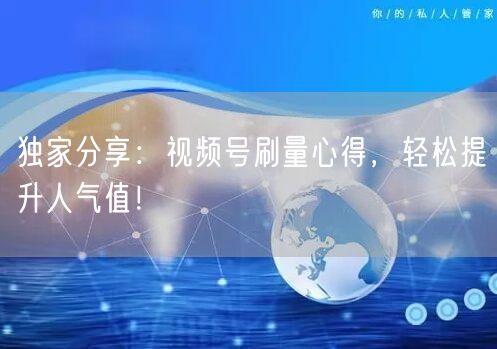 独家分享：视频号刷量心得，轻松提升人气值！