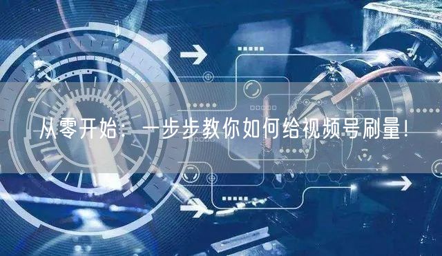 从零开始：一步步教你如何给视频号刷量！