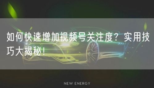 如何快速增加视频号关注度？实用技巧大揭秘！