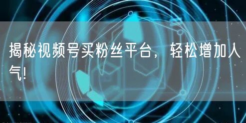 揭秘视频号买粉丝平台，轻松增加人气!
