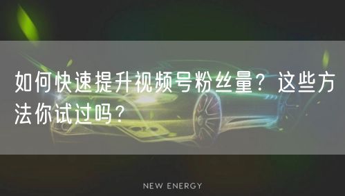 如何快速提升视频号粉丝量？这些方法你试过吗？