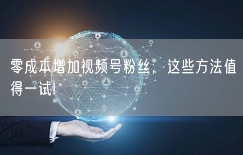 零成本增加视频号粉丝，这些方法值得一试!