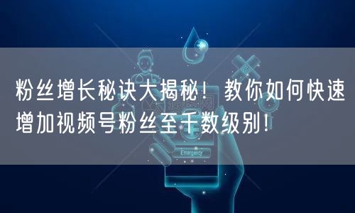 粉丝增长秘诀大揭秘！教你如何快速增加视频号粉丝至千数级别！