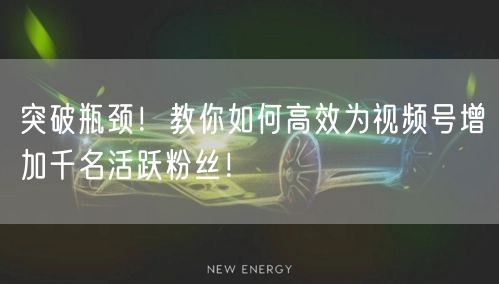 突破瓶颈！教你如何高效为视频号增加千名活跃粉丝！