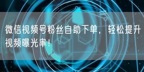 微信视频号粉丝自助下单，轻松提升视频曝光率！