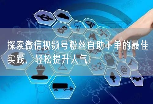 探索微信视频号粉丝自助下单的最佳实践，轻松提升人气！