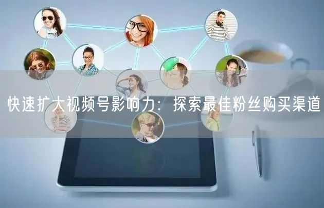 快速扩大视频号影响力：探索最佳粉丝购买渠道