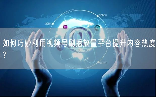 如何巧妙利用视频号刷播放量平台提升内容热度？