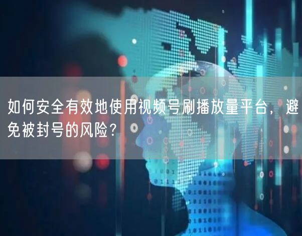 如何安全有效地使用视频号刷播放量平台，避免被封号的风险？