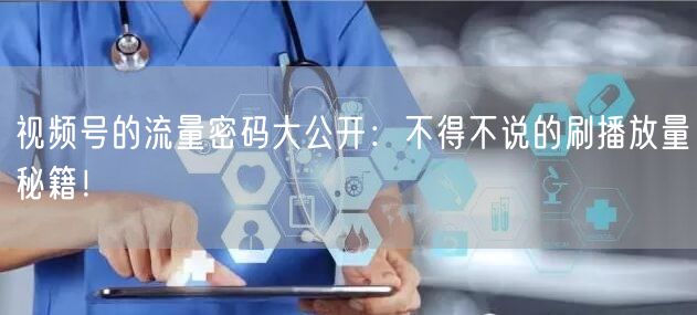 视频号的流量密码大公开：不得不说的刷播放量秘籍！