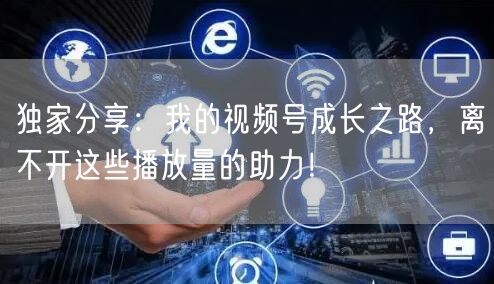 独家分享：我的视频号成长之路，离不开这些播放量的助力！