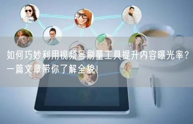 如何巧妙利用视频号刷量工具提升内容曝光率？一篇文章带你了解全貌！