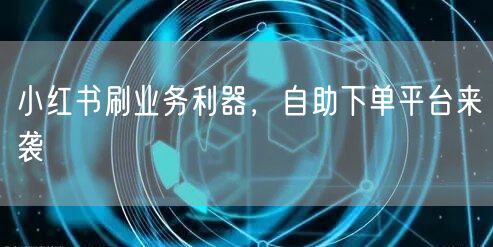 小红书刷业务利器，自助下单平台来袭