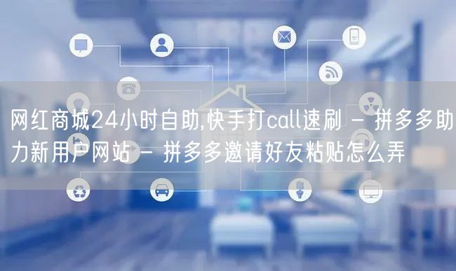 网红商城24小时自助,快手打call速刷 - 拼多多助力新用户网站 - 拼多多邀