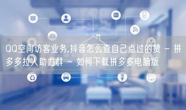 QQ空间访客业务,抖音怎么查自己点过的赞 - 拼多多拉人助力群 - 如何下载拼多